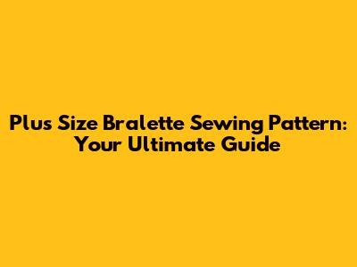 Plus Size Bralette Sewing Pattern: Your Ultimate Guide