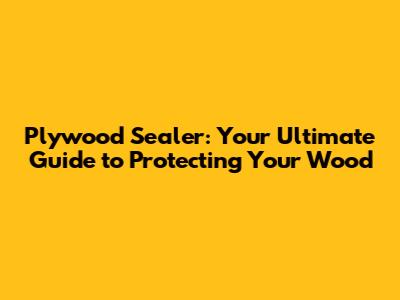 Plywood Sealer: Your Ultimate Guide to Protecting Your Wood