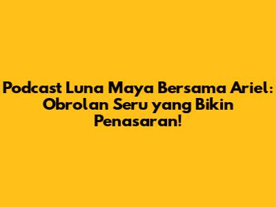 Podcast Luna Maya Bersama Ariel: Obrolan Seru yang Bikin Penasaran!