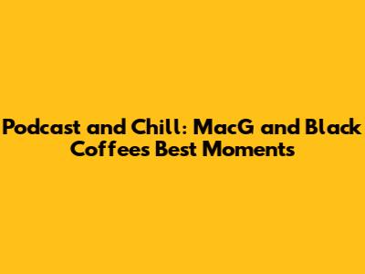 Podcast and Chill: MacG and Black Coffee's Best Moments