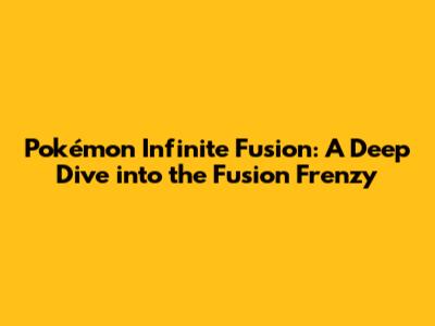 Pokémon Infinite Fusion: A Deep Dive into the Fusion Frenzy