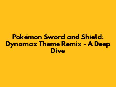 Pokémon Sword and Shield: Dynamax Theme Remix - A Deep Dive