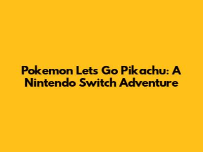 Pokemon Let's Go Pikachu: A Nintendo Switch Adventure
