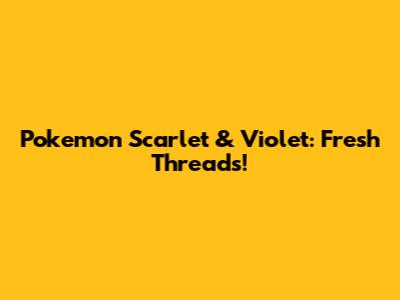 Pokemon Scarlet & Violet: Fresh Threads!