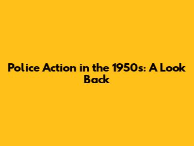 Police Action in the 1950s: A Look Back