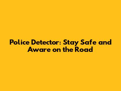 Police Detector: Stay Safe and Aware on the Road