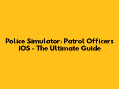Police Simulator: Patrol Officers iOS - The Ultimate Guide