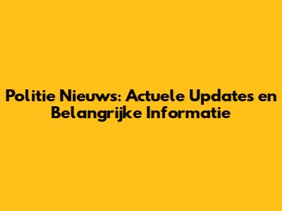 Politie Nieuws: Actuele Updates en Belangrijke Informatie