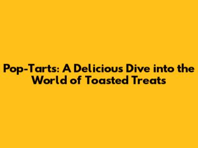 Pop-Tarts: A Delicious Dive into the World of Toasted Treats