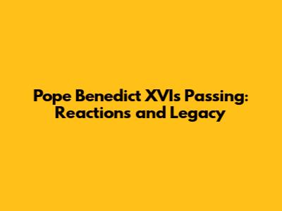 Pope Benedict XVI's Passing: Reactions and Legacy