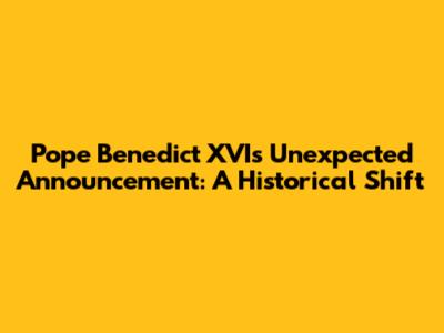 Pope Benedict XVI's Unexpected Announcement: A Historical Shift