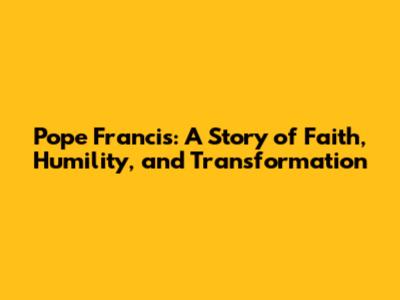 Pope Francis: A Story of Faith, Humility, and Transformation
