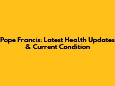 Pope Francis: Latest Health Updates & Current Condition