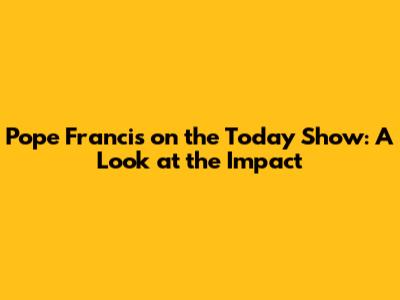 Pope Francis on the Today Show: A Look at the Impact
