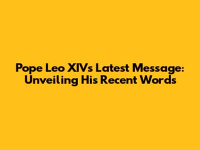 Pope Leo XIV's Latest Message: Unveiling His Recent Words