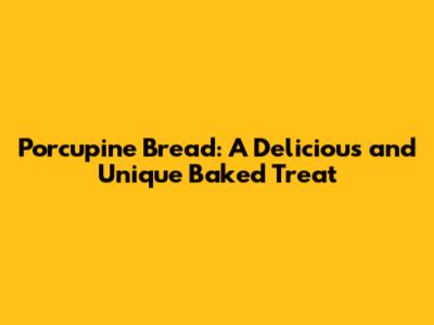 Porcupine Bread: A Delicious and Unique Baked Treat