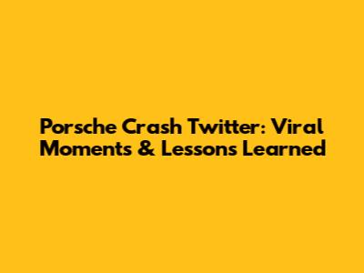Porsche Crash Twitter: Viral Moments & Lessons Learned