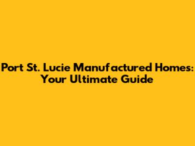 Port St. Lucie Manufactured Homes: Your Ultimate Guide