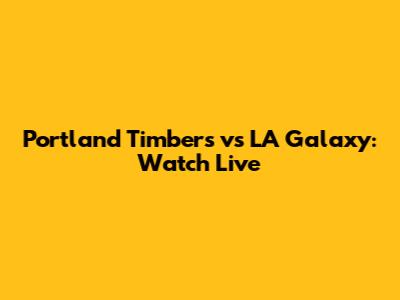 Portland Timbers vs LA Galaxy: Watch Live