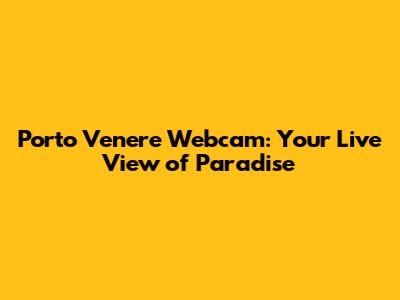 Porto Venere Webcam: Your Live View of Paradise