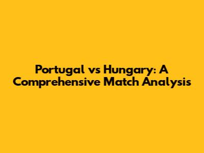 Portugal vs Hungary: A Comprehensive Match Analysis