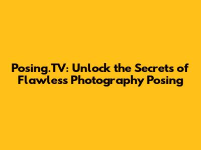 Posing.TV: Unlock the Secrets of Flawless Photography Posing
