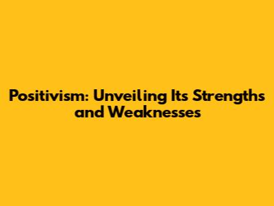 Positivism: Unveiling Its Strengths and Weaknesses