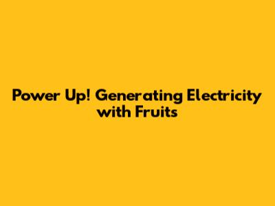 Power Up! Generating Electricity with Fruits