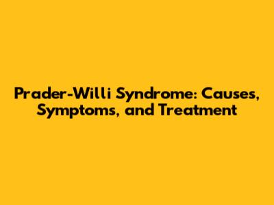 Prader-Willi Syndrome: Causes, Symptoms, and Treatment