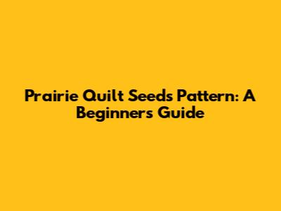 Prairie Quilt Seeds Pattern: A Beginner's Guide