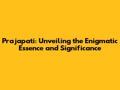 Prajapati: Unveiling the Enigmatic Essence and Significance