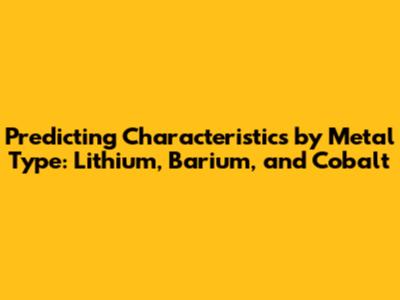 Predicting Characteristics by Metal Type: Lithium, Barium, and Cobalt