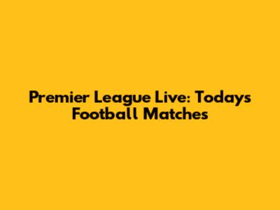 Premier League Live: Today's Football Matches