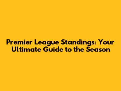 Premier League Standings: Your Ultimate Guide to the Season