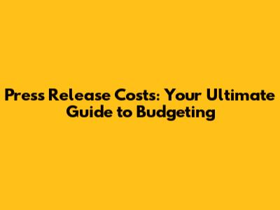 Press Release Costs: Your Ultimate Guide to Budgeting