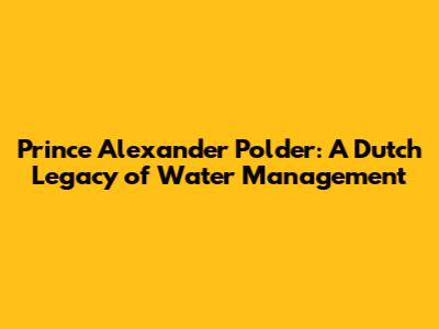 Prince Alexander Polder: A Dutch Legacy of Water Management
