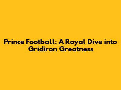 Prince Football: A Royal Dive into Gridiron Greatness