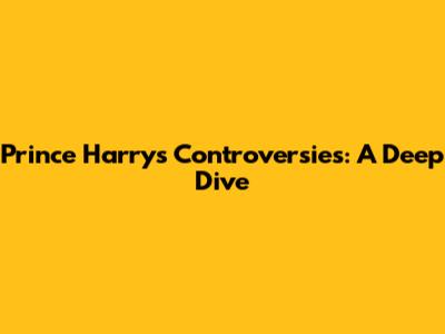 Prince Harry's Controversies: A Deep Dive