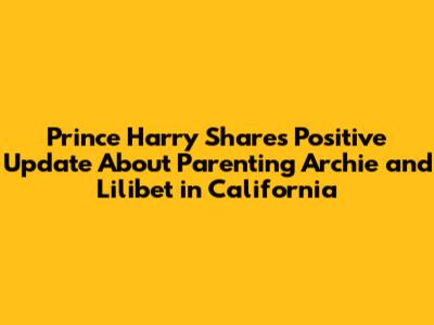 Prince Harry Shares Positive Update About Parenting Archie and Lilibet in California