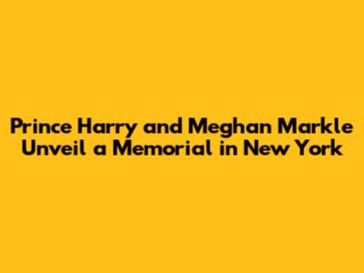 Prince Harry and Meghan Markle Unveil a Memorial in New York