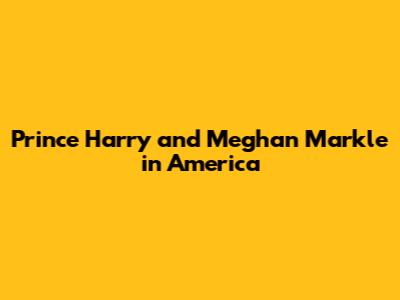 Prince Harry and Meghan Markle in America