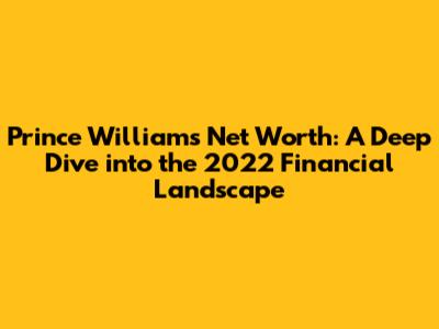 Prince William's Net Worth: A Deep Dive into the 2022 Financial Landscape