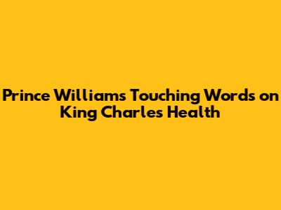 Prince William's Touching Words on King Charles' Health
