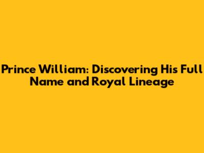 Prince William: Discovering His Full Name and Royal Lineage
