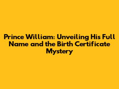 Prince William: Unveiling His Full Name and the Birth Certificate Mystery