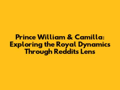 Prince William & Camilla: Exploring the Royal Dynamics Through Reddit's Lens