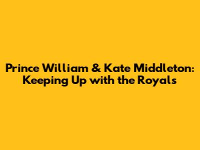 Prince William & Kate Middleton: Keeping Up with the Royals