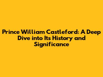 Prince William Castleford: A Deep Dive into Its History and Significance