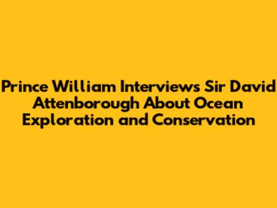 Prince William Interviews Sir David Attenborough About Ocean Exploration and Conservation