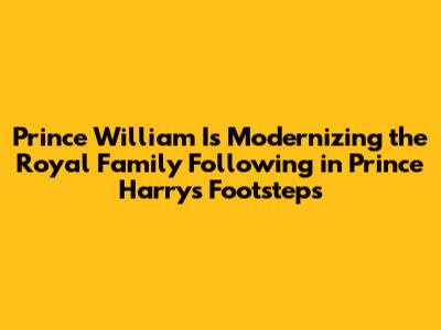 Prince William Is Modernizing the Royal Family Following in Prince Harry's Footsteps